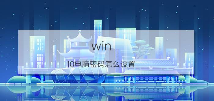 win 10电脑密码怎么设置 电脑密码打不开，如何清除win10账户设置？